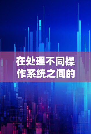在处理不同操作系统之间的VPN应用兼容性问题时,以下是一些实用的步骤和建议 在处理不同操作系统之间的VPN应用兼容性问题时,以下是一些实用的步骤和建议