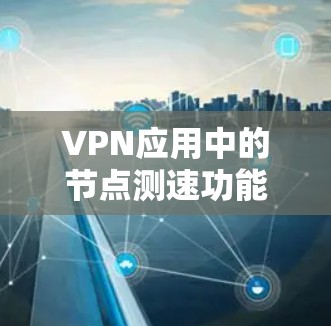 VPN应用中的节点测速功能通常通过配置文件实现,具体步骤如下