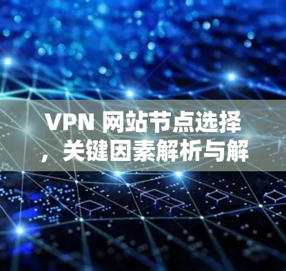 VPN 网站节点选择,关键因素解析与解决方案 VPN 网站节点选择,关键因素解析与解决方案