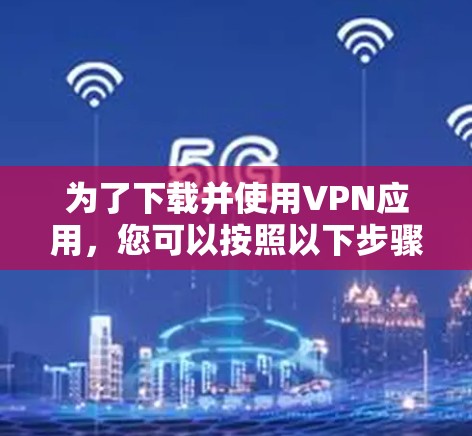 为了下载并使用VPN应用,您可以按照以下步骤进行