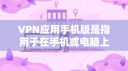 VPN应用手机版是指用于在手机或电脑上运行的VPN应用。这些应用通常提供加密传输功能，允许用户在手机上或电脑上连接到服务器，同时保持数据的安全性。以下是关于VPN应用手机版的详细介绍