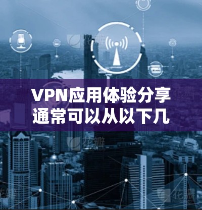 VPN应用体验分享通常可以从以下几个方面进行探讨,帮助用户了解其使用过程中的优缺点以及遇到的问题
