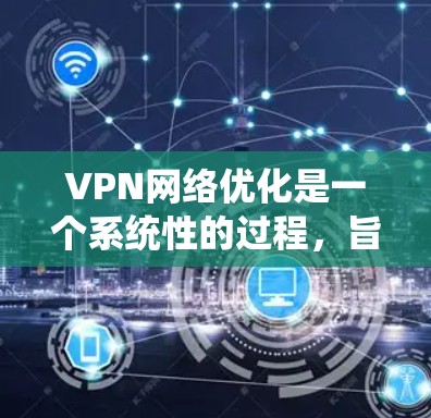 VPN网络优化是一个系统性的过程,旨在提高 VPN 网络的性能和稳定性。以下是一个分步骤的指南,帮助你理解和实施 VPN 网络优化