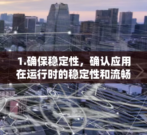 1.确保稳定性，确认应用在运行时的稳定性和流畅性，避免因网络不稳定或环境变化导致的问题