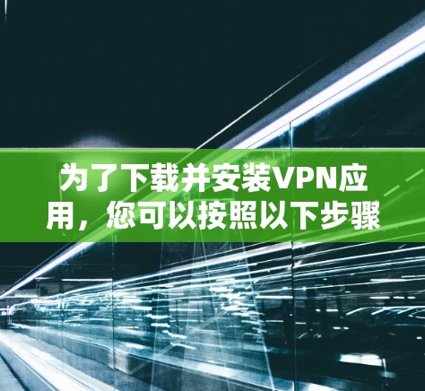 为了下载并安装VPN应用,您可以按照以下步骤进行操作