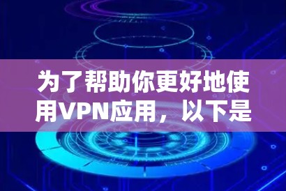 为了帮助你更好地使用VPN应用，以下是一些步骤和建议