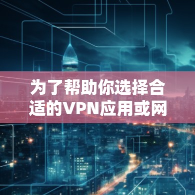 为了帮助你选择合适的VPN应用或网站，以下是详细的建议