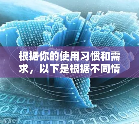 根据你的使用习惯和需求,以下是根据不同情况选择VPN应用的建议 根据你的使用习惯和需求,以下是根据不同情况选择VPN应用的建议