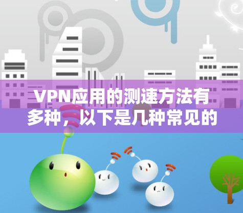 VPN应用的测速方法有多种,以下是几种常见的测试速度的方法 VPN应用的测速方法有多种,以下是几种常见的测试速度的方法