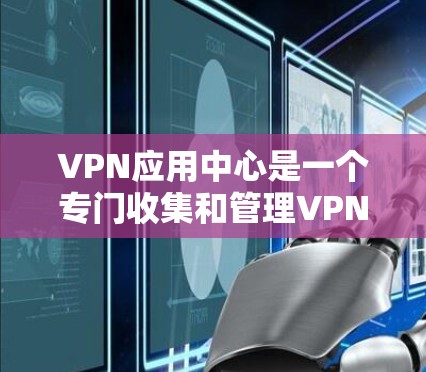VPN应用中心是一个专门收集和管理VPN应用服务提供商的网络服务中心。以下是关于VPN应用中心的详细信息