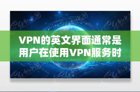 VPN的英文界面通常是用户在使用VPN服务时看到的界面，通常分为几个主要部分，包括主界面、控制界面和设置界面等。以下是VPN英文界面的详细描述