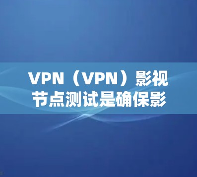 VPN（VPN）影视节点测试是确保影视作品在特定VPN环境下能够正确传播或播放的关键步骤。以下是VPN影视节点测试的主要内容和步骤，帮助你理解和确认内容是否符合要求