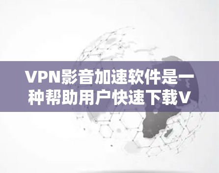 VPN影音加速软件是一种帮助用户快速下载VPN视频的工具，通常需要输入密码访问VPN服务器，然后下载视频并使用加速软件加速。以下是对这些软件的详细分析