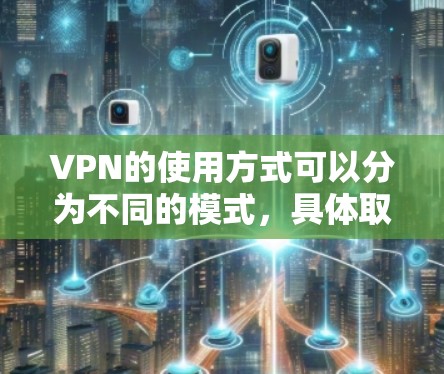 VPN的使用方式可以分为不同的模式,具体取决于您的需求和习惯。以下是常见的VPN模式 VPN的使用方式可以分为不同的模式,具体取决于您的需求和习惯。以下是常见的VPN模式