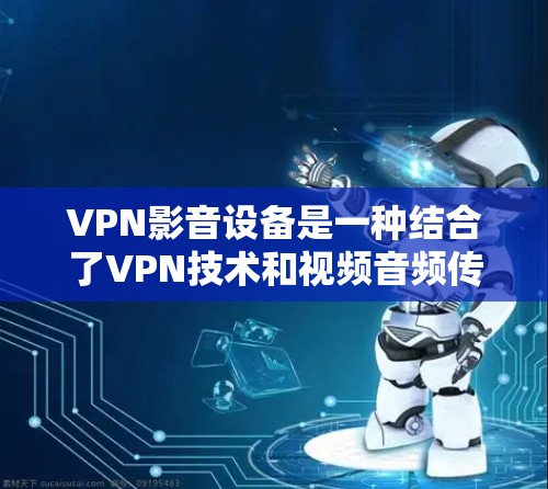 VPN影音设备是一种结合了VPN技术和视频音频传输设备的解决方案,广泛应用于多种环境和用户需求。以下是关于VPN影音设备的详细分类和总结 VPN影音设备是一种结合了VPN技术和视频音频传输设备的解决方案,广泛应用于多种环境和用户需求。以下是关于VPN影音设备的详细分类和总结