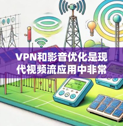 VPN和影音优化是现代视频流应用中非常重要的功能，它们可以帮助用户更高效地管理视频内容，提升观看体验。以下是详细的步骤和方法，帮助您更好地使用VPN和影音优化功能
