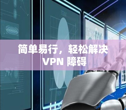 简单易行,轻松解决 VPN 障碍 简单易行,轻松解决 VPN 障碍