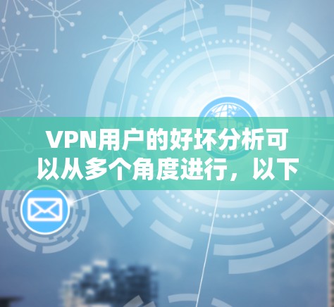 VPN用户的好坏分析可以从多个角度进行,以下是一个结构化的总结和结论 VPN用户的好坏分析可以从多个角度进行,以下是一个结构化的总结和结论