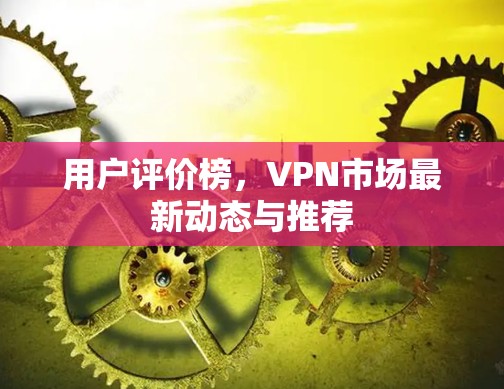 用户评价榜，VPN市场最新动态与推荐