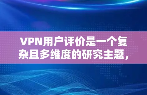 VPN用户评价是一个复杂且多维度的研究主题，涵盖了多个关键因素。以下是对该主题的分步总结和详细的分析