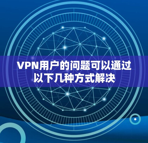 VPN用户的问题可以通过以下几种方式解决