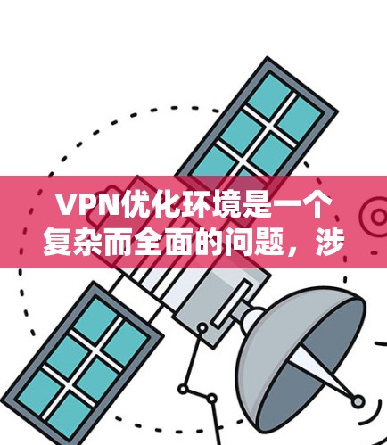 VPN优化环境是一个复杂而全面的问题，涉及技术、安全、政策和用户体验等多个方面。以下是一些关键点，帮助您构建一个优化VPN环境