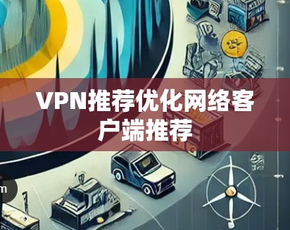 VPN推荐优化网络客户端推荐