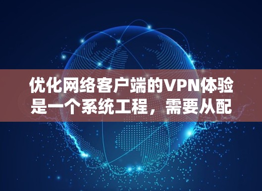 优化网络客户端的VPN体验是一个系统工程,需要从配置、网络设置、软件升级以及安全配置等多个方面入手。以下是一些优化VPN客户端的步骤和建议