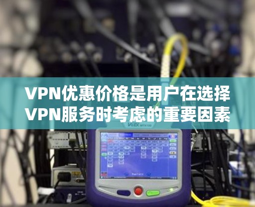 VPN优惠价格是用户在选择VPN服务时考虑的重要因素之一。以下是对VPN优惠价格的详细介绍