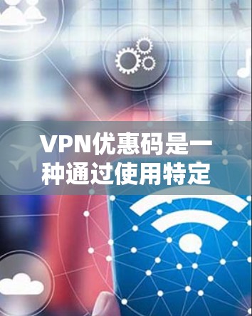 VPN优惠码是一种通过使用特定的密码或优惠券来获得更高价值或更优质服务的手段,通常适用于VPN服务。以下是使用VPN优惠码的步骤和注意事项 VPN优惠码是一种通过使用特定的密码或优惠券来获得更高价值或更优质服务的手段,通常适用于VPN服务。以下是使用VPN优惠码的步骤和注意事项