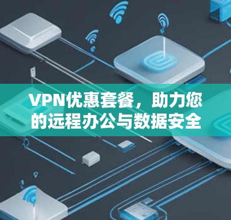 VPN优惠套餐,助力您的远程办公与数据安全 VPN优惠套餐,助力您的远程办公与数据安全