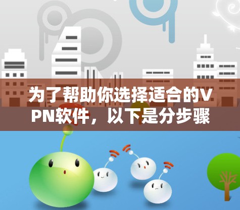为了帮助你选择适合的VPN软件，以下是分步骤的建议