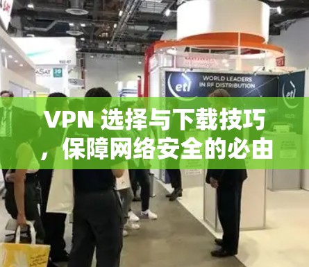 VPN 选择与下载技巧,保障网络安全的必由之路