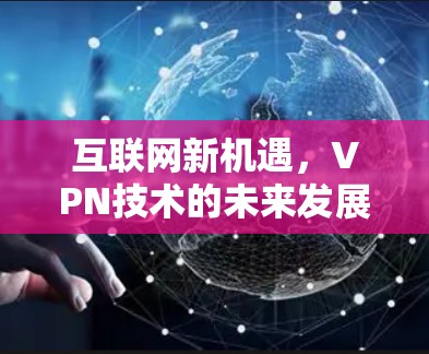互联网新机遇,VPN技术的未来发展趋势 互联网新机遇,VPN技术的未来发展趋势