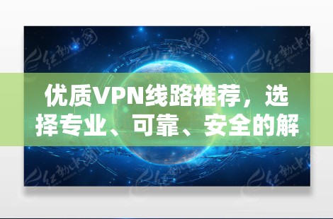 优质VPN线路推荐,选择专业、可靠、安全的解决方案