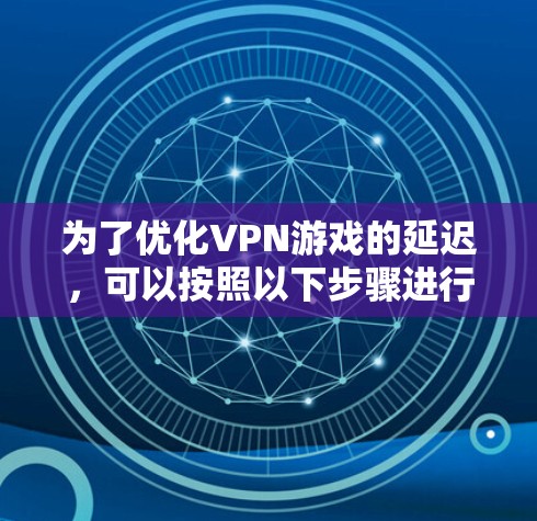 为了优化VPN游戏的延迟,可以按照以下步骤进行调整 为了优化VPN游戏的延迟,可以按照以下步骤进行调整