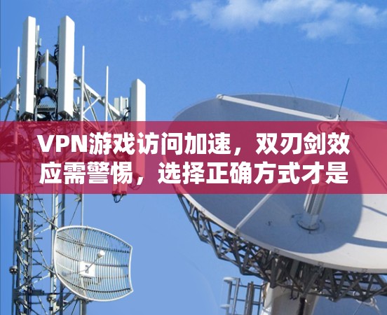 VPN游戏访问加速,双刃剑效应需警惕,选择正确方式才是关键 VPN游戏访问加速,双刃剑效应需警惕,选择正确方式才是关键