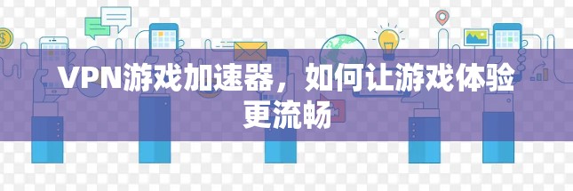VPN游戏加速器,如何让游戏体验更流畅