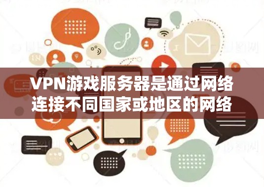 VPN游戏服务器是通过网络连接不同国家或地区的网络设备，允许用户在没有本地设备的情况下进行游戏下载和资源分享。以下是使用VPN游戏服务器的步骤