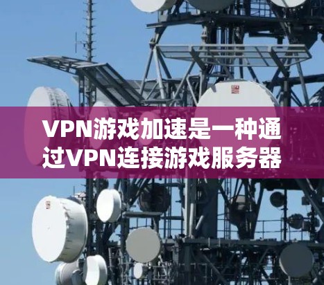VPN游戏加速是一种通过VPN连接游戏服务器,然后上传游戏来加速游戏的方法。以下是对VPN游戏加速的详细分析和建议
