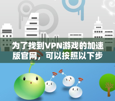 为了找到VPN游戏的加速版官网，可以按照以下步骤进行