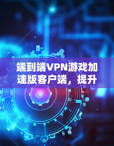 端到端VPN游戏加速版客户端,提升游戏流畅度的高效解决方案