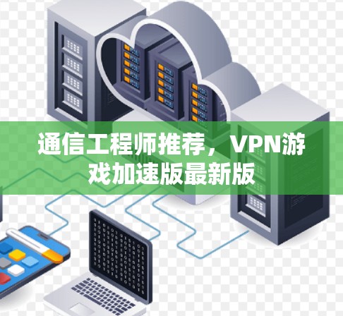 通信工程师推荐，VPN游戏加速版最新版