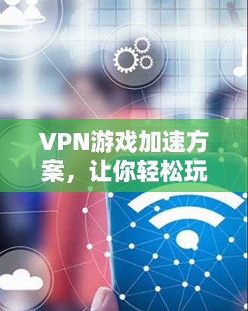 VPN游戏加速方案,让你轻松玩转游戏世界