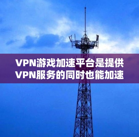 VPN游戏加速平台是提供VPN服务的同时也能加速游戏下载和运行的工具，帮助用户在VPN环境中流畅体验游戏。以下是详细的了解和推荐