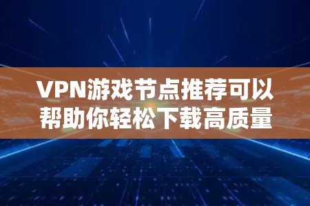 VPN游戏节点推荐可以帮助你轻松下载高质量的游戏。以下是根据游戏类型和安全因素推荐的游戏节点推荐