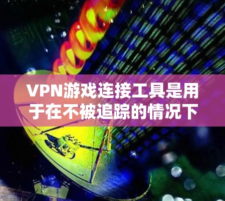VPN游戏连接工具是用于在不被追踪的情况下,通过VPN连接到服务器,然后下载或使用游戏的软件或网站。以下是关于这些工具的详细介绍