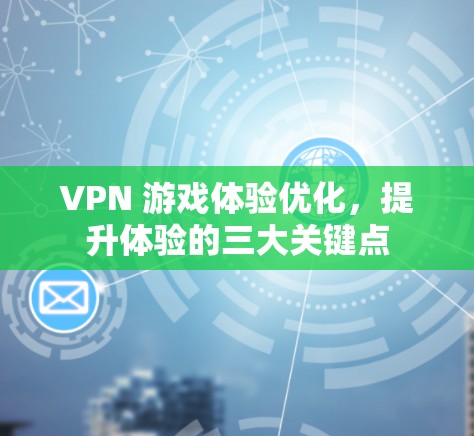 VPN 游戏体验优化,提升体验的三大关键点