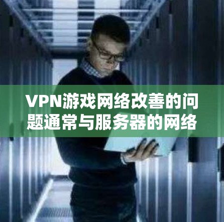 VPN游戏网络改善的问题通常与服务器的网络连接、VPN服务器的配置以及游戏本身的延迟有关。以下是一些可能的原因和解决方案