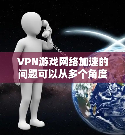 VPN游戏网络加速的问题可以从多个角度分析，包括网络延迟、服务器稳定性、加密技术、软件兼容性和网络连接等方面。以下是一步步的解决方案